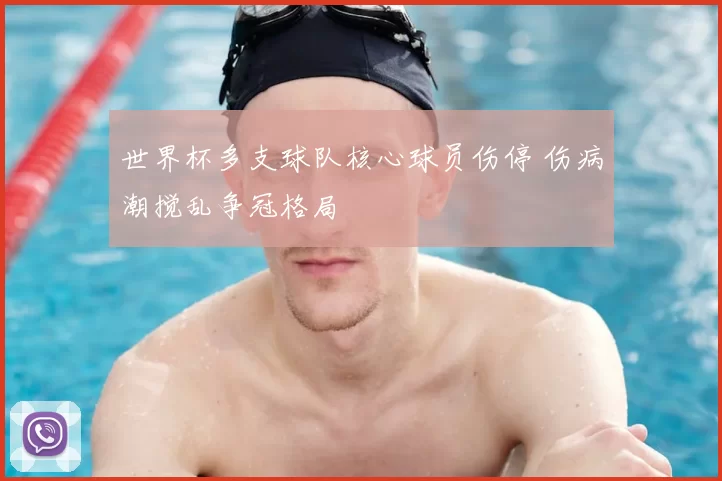世界杯多支球队核心球员伤停 伤病潮搅乱争冠格局