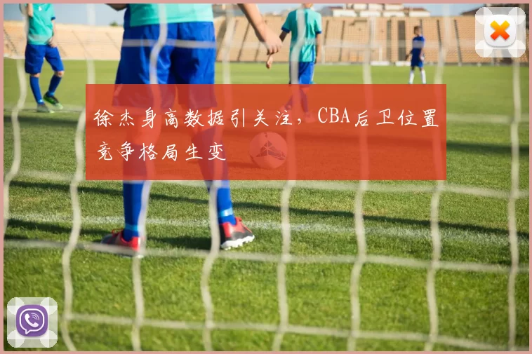 徐杰身高数据引关注，CBA后卫位置竞争格局生变