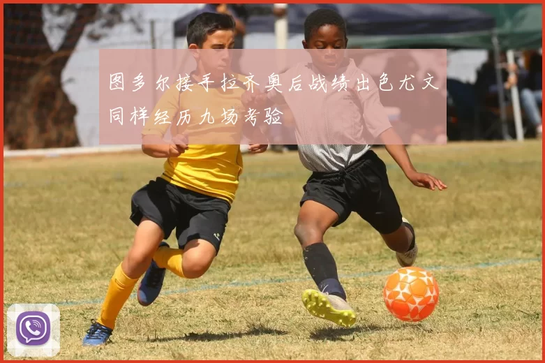图多尔接手拉齐奥后战绩出色尤文同样经历九场考验