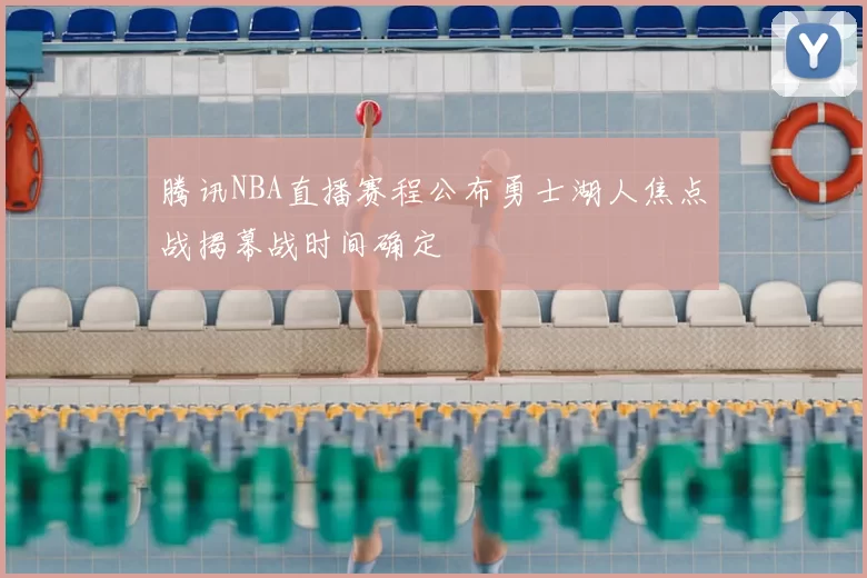 腾讯NBA直播赛程公布勇士湖人焦点战揭幕战时间确定