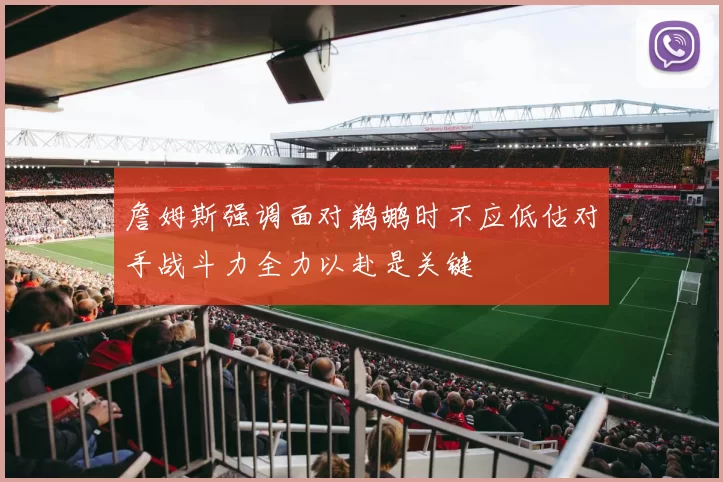 詹姆斯强调面对鹈鹕时不应低估对手战斗力全力以赴是关键
