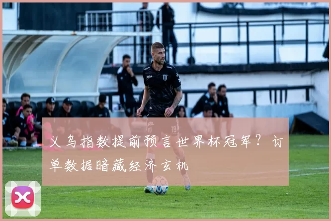 义乌指数提前预言世界杯冠军？订单数据暗藏经济玄机