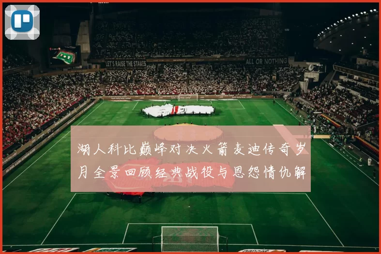 湖人科比巅峰对决火箭麦迪传奇岁月全景回顾经典战役与恩怨情仇解析