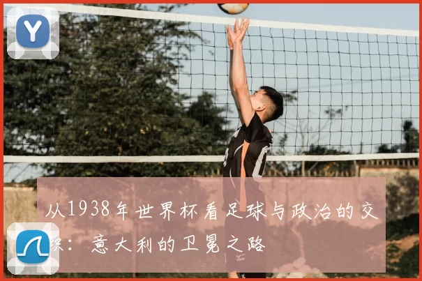 从1938年世界杯看足球与政治的交织：意大利的卫冕之路