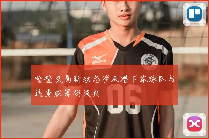 哈登交易新动态涉及潜下家球队与选秀权筹码谈判