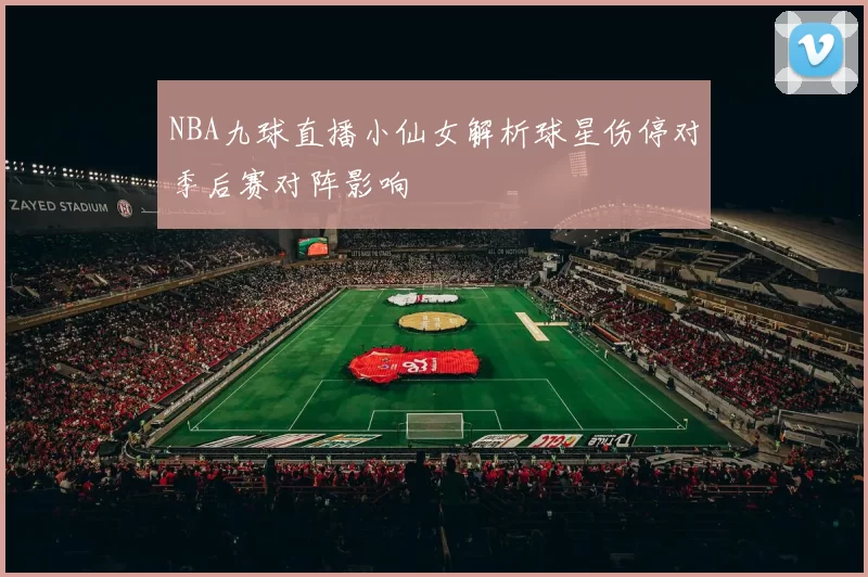 NBA九球直播小仙女解析球星伤停对季后赛对阵影响