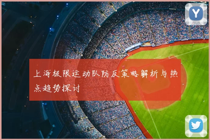 上海极限运动队防反策略解析与热点趋势探讨