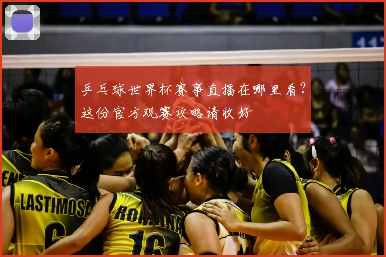 乒乓球世界杯赛事直播在哪里看？这份官方观赛攻略请收好