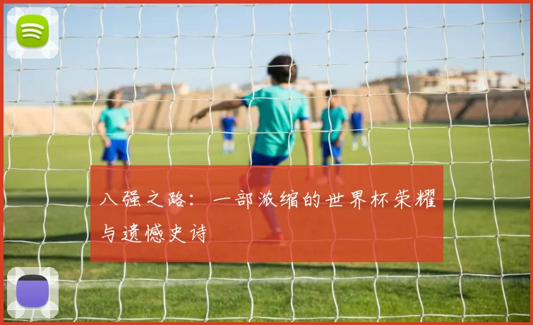 八强之路:一部浓缩的世界杯荣耀与遗憾史诗
