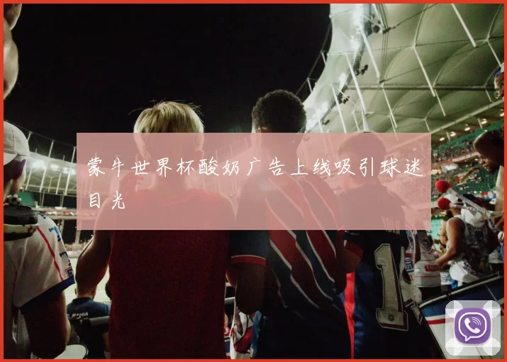 蒙牛世界杯酸奶广告上线吸引球迷目光