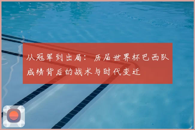 从冠军到出局：历届世界杯巴西队成绩背后的战术与时代变迁