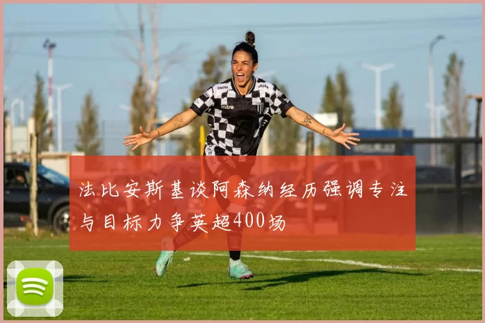 法比安斯基谈阿森纳经历强调专注与目标力争英超400场