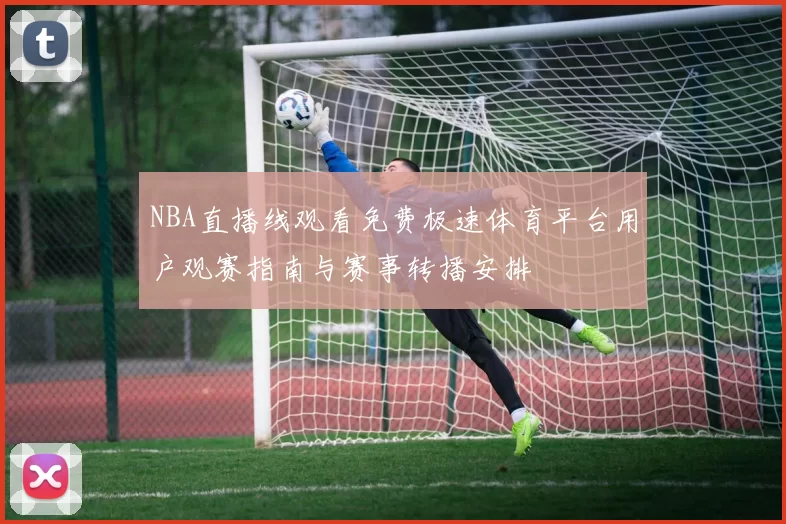 NBA直播线观看免费极速体育平台用户观赛指南与赛事转播安排