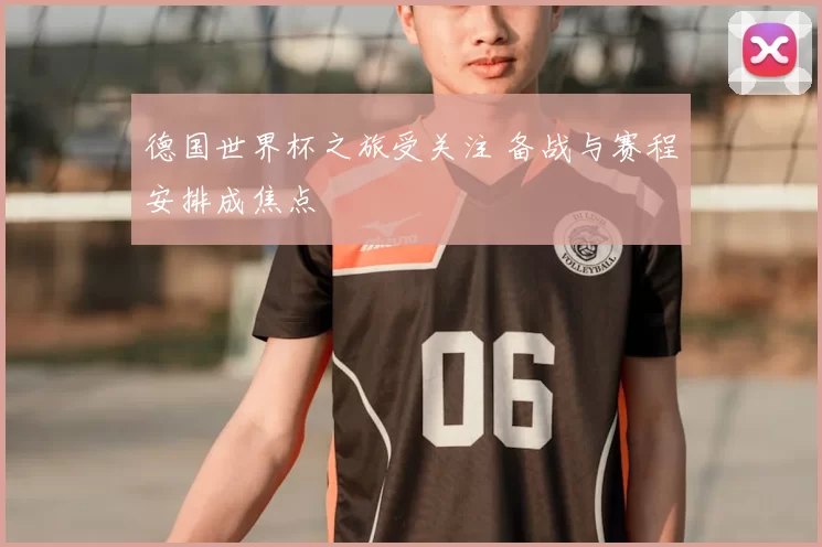 德国世界杯之旅受关注 备战与赛程安排成焦点