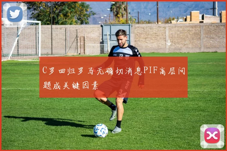 C罗回归罗马无确切消息PIF高层问题成关键因素