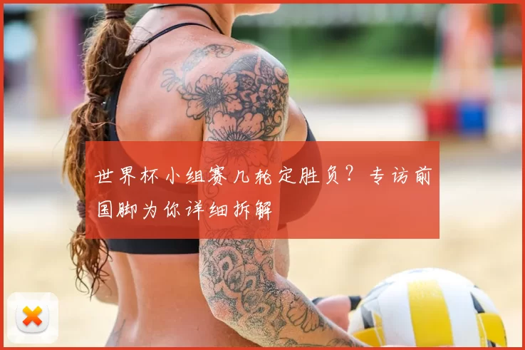 世界杯小组赛几轮定胜负?专访前国脚为你详细拆解