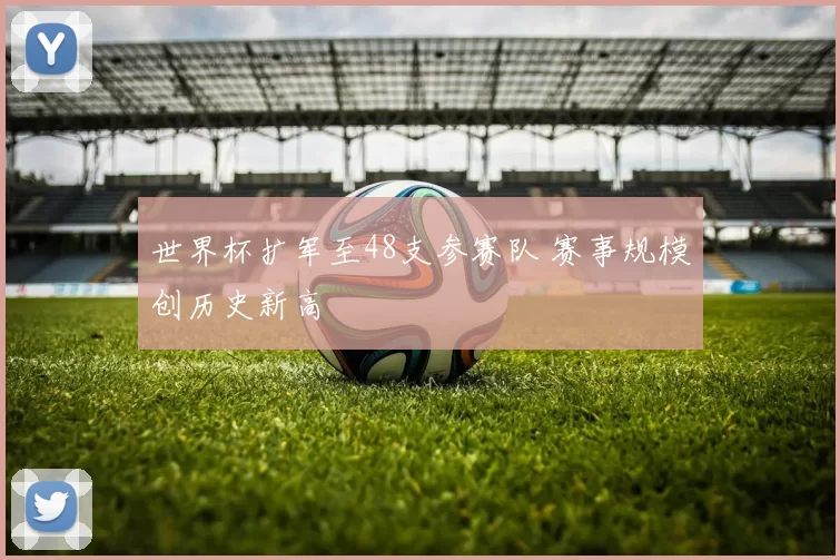 世界杯扩军至48支参赛队 赛事规模创历史新高