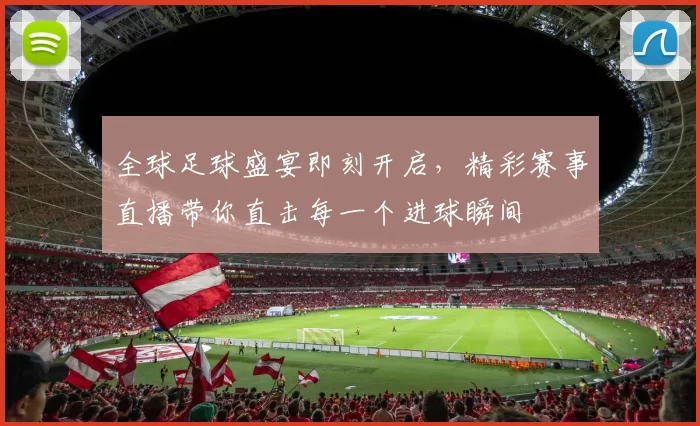 全球足球盛宴即刻开启，精彩赛事直播带你直击每一个进球瞬间
