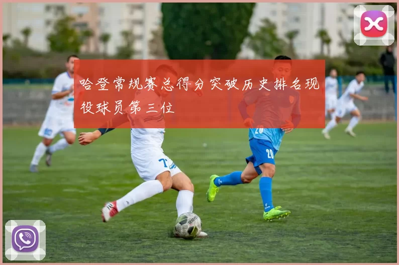 哈登常规赛总得分突破历史排名现役球员第三位