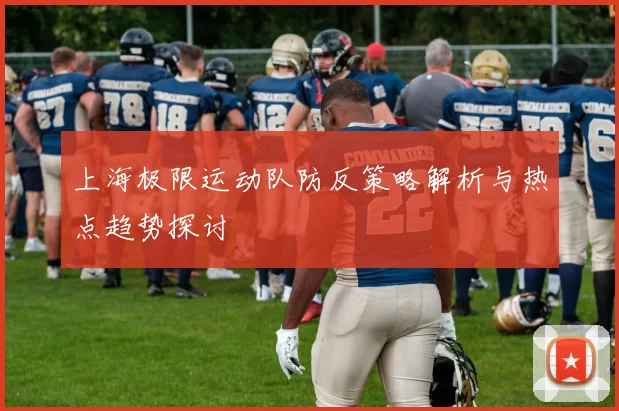 上海极限运动队防反策略解析与热点趋势探讨