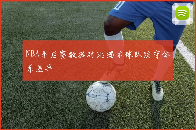 NBA季后赛数据对比揭示球队防守体系差异