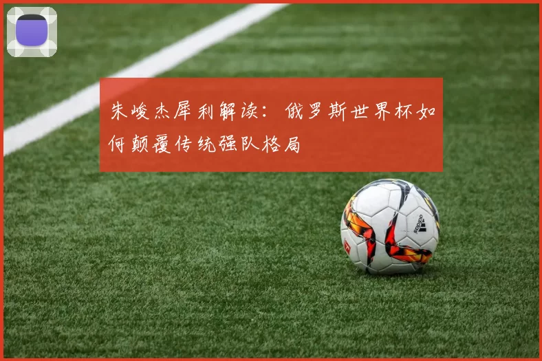朱峻杰犀利解读:俄罗斯世界杯如何颠覆传统强队格局