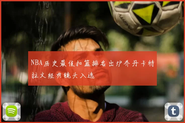 NBA历史最佳扣篮排名出炉乔丹卡特拉文经典镜头入选