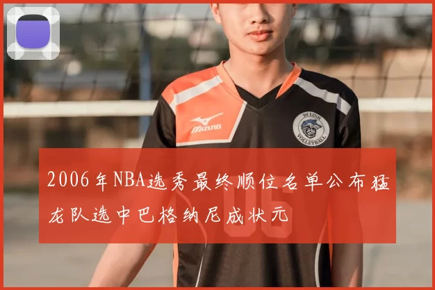 2006年NBA选秀最终顺位名单公布猛龙队选中巴格纳尼成状元