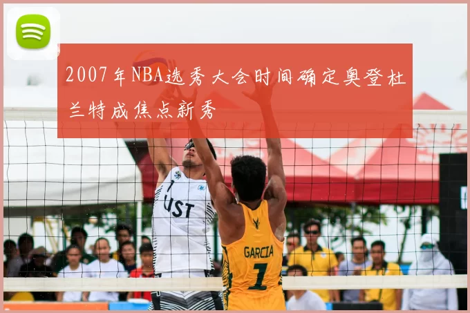 2007年NBA选秀大会时间确定奥登杜兰特成焦点新秀