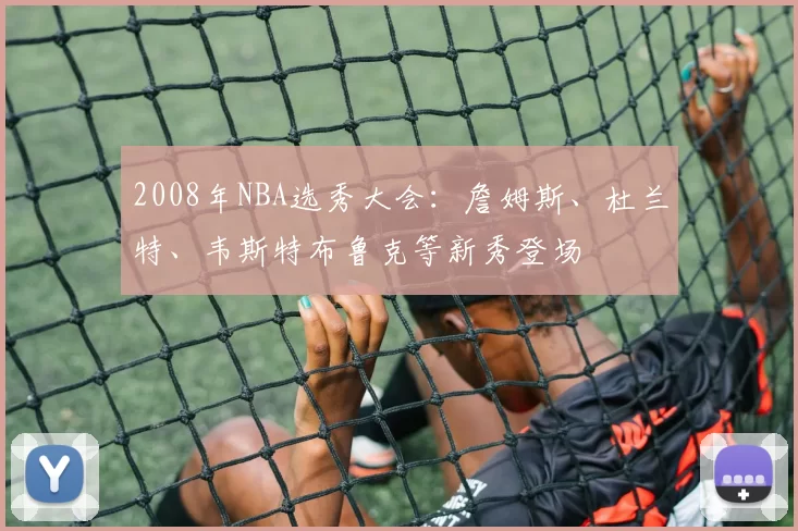 2008年NBA选秀大会：詹姆斯、杜兰特、韦斯特布鲁克等新秀登场