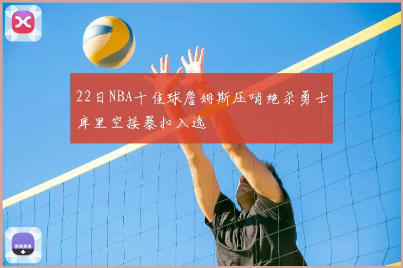 22日NBA十佳球詹姆斯压哨绝杀勇士库里空接暴扣入选