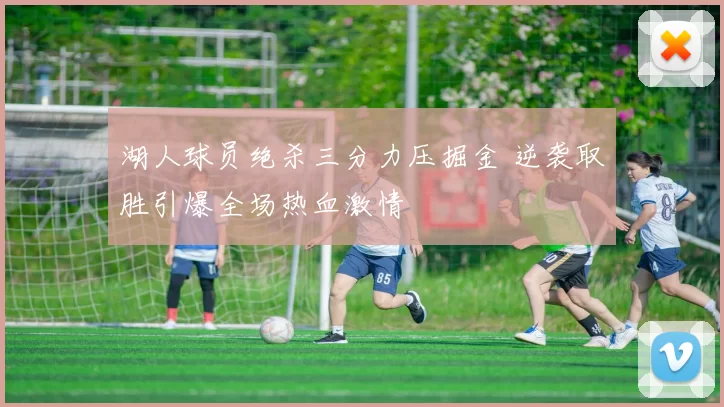 湖人球员绝杀三分力压掘金 逆袭取胜引爆全场热血激情