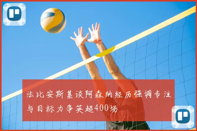 法比安斯基谈阿森纳经历强调专注与目标力争英超400场