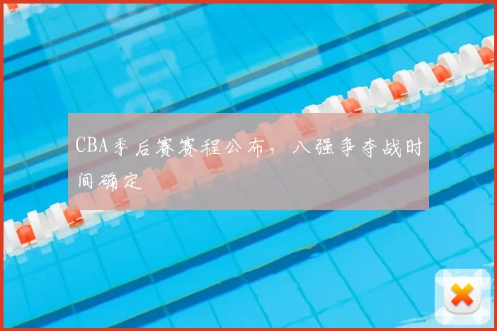 CBA季后赛赛程公布，八强争夺战时间确定