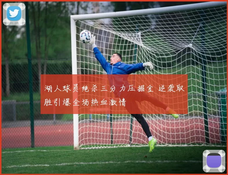 湖人球员绝杀三分力压掘金 逆袭取胜引爆全场热血激情