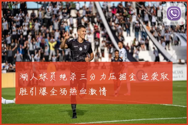 湖人球员绝杀三分力压掘金 逆袭取胜引爆全场热血激情