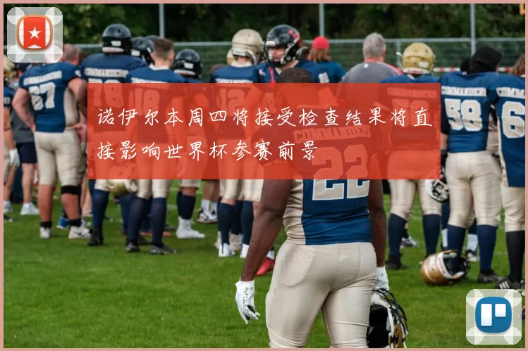 诺伊尔本周四将接受检查结果将直接影响世界杯参赛前景