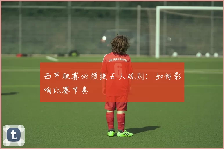 西甲联赛必须换五人规则:如何影响比赛节奏