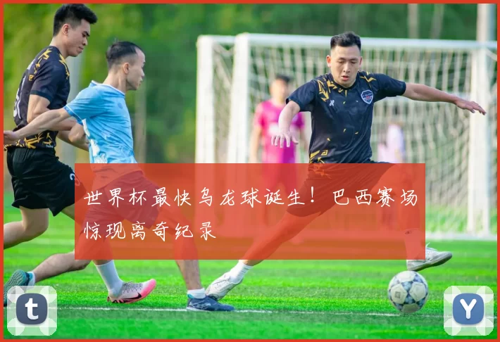 世界杯最快乌龙球诞生!巴西赛场惊现离奇纪录