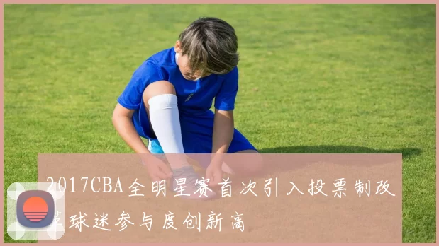 2017CBA全明星赛首次引入投票制改革球迷参与度创新高