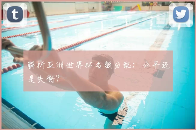 解析亚洲世界杯名额分配:公平还是失衡?