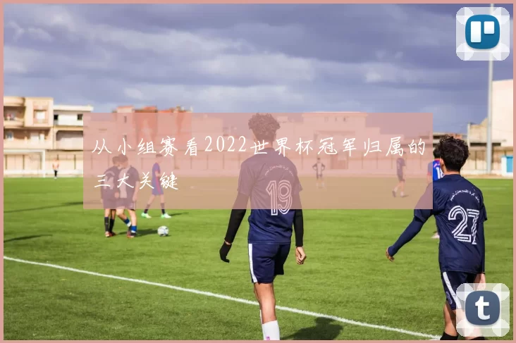 从小组赛看2022世界杯冠军归属的三大关键