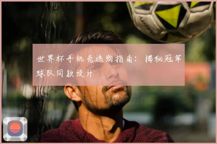 世界杯手机壳选购指南:揭秘冠军球队同款设计
