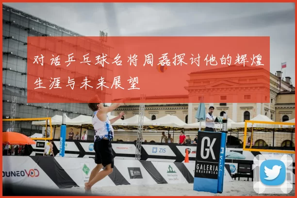 对话乒乓球名将周磊探讨他的辉煌生涯与未来展望