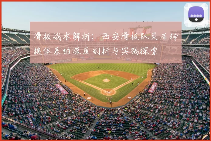 滑板战术解析：西安滑板队灵活转换体系的深度剖析与实践探索