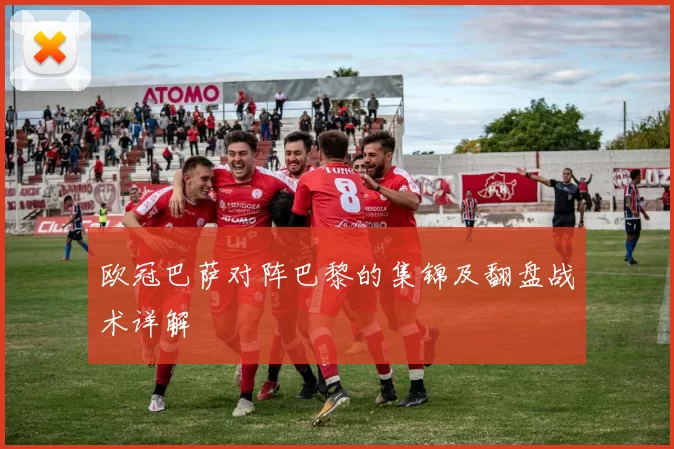 欧冠巴萨对阵巴黎的集锦及翻盘战术详解