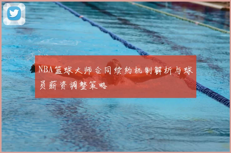 NBA篮球大师合同续约机制解析与球员薪资调整策略