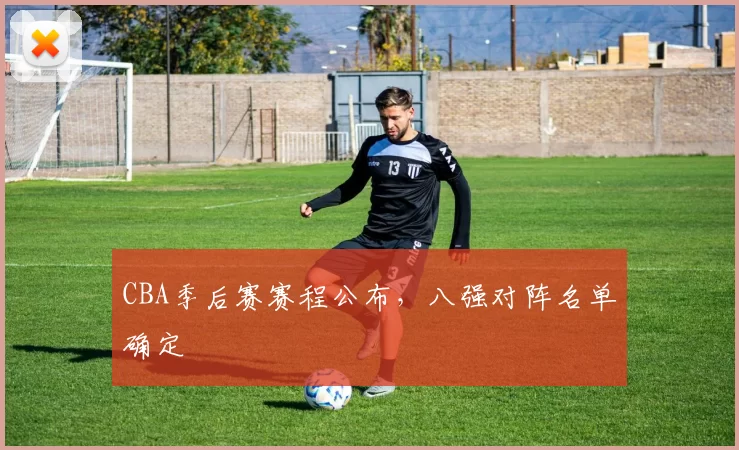 CBA季后赛赛程公布，八强对阵名单确定