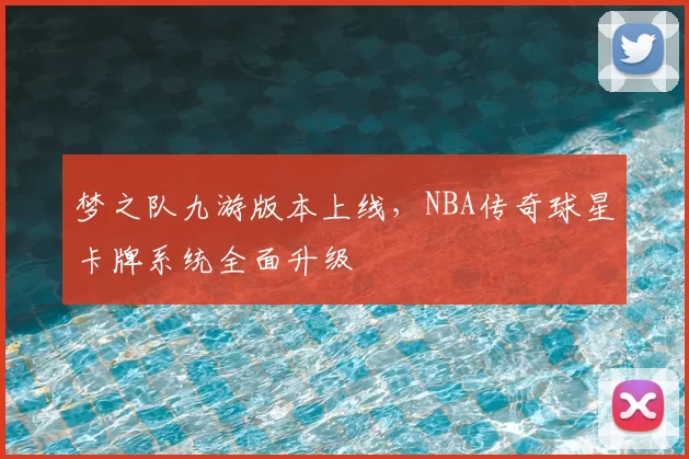 梦之队九游版本上线,NBA传奇球星卡牌系统全面升级