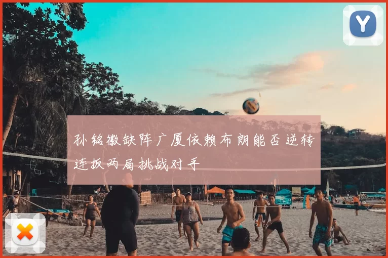 孙铭徽缺阵广厦依赖布朗能否逆转连扳两局挑战对手